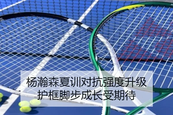 杨瀚森夏训对抗强度升级 护框脚步成长受期待